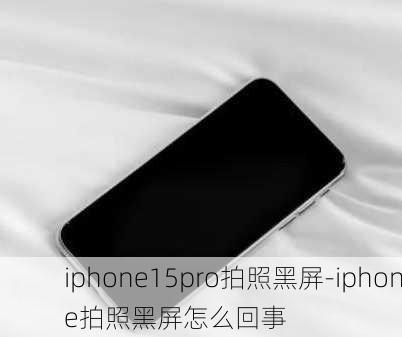 iphone15pro拍照黑屏-iphone拍照黑屏怎么回事