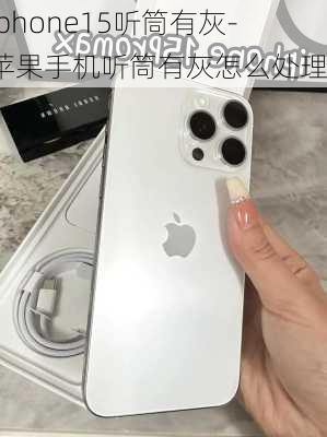 iphone15听筒有灰-苹果手机听筒有灰怎么处理