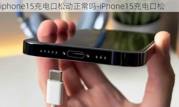 iphone15充电口松动正常吗-iPhone15充电口松