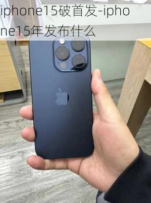 iphone15破首发-iphone15年发布什么