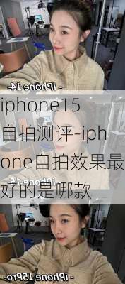 iphone15自拍测评-iphone自拍效果最好的是哪款