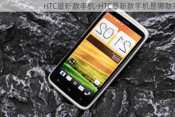 HTC最新款手机-HTC最新款手机是哪款?