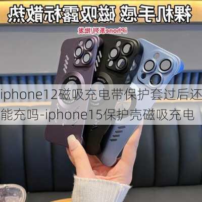 iphone12磁吸充电带保护套过后还能充吗-iphone15保护壳磁吸充电