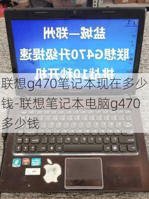 联想g470笔记本现在多少钱-联想笔记本电脑g470多少钱