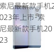 索尼最新款手机2023年上市-索尼最新款手机2023