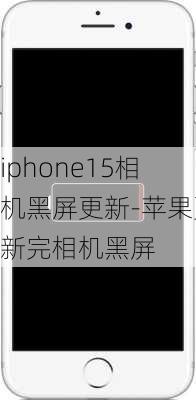 iphone15相机黑屏更新-苹果更新完相机黑屏