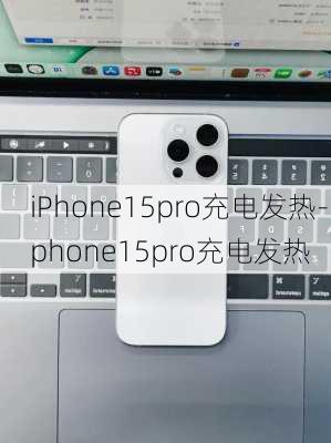 iPhone15pro充电发热-iphone15pro充电发热