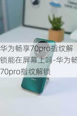 华为畅享70pro指纹解锁能在屏幕上吗-华为畅享70pro指纹解锁