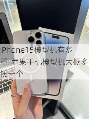 iPhone15模型机有多重-苹果手机模型机大概多少钱一个