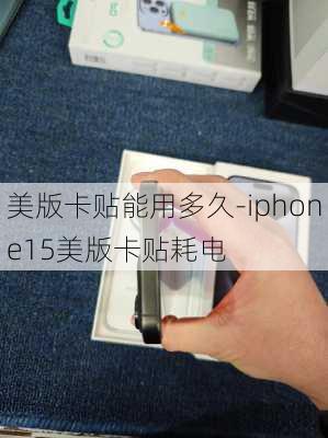 美版卡贴能用多久-iphone15美版卡贴耗电