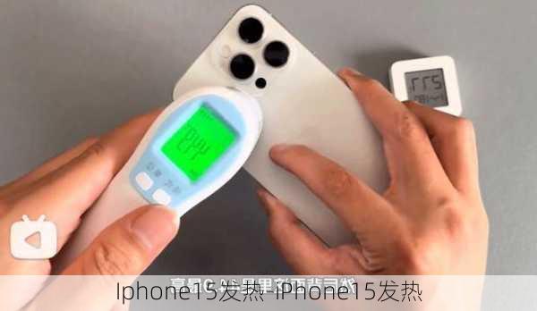 Iphone15发热-iPhone15发热