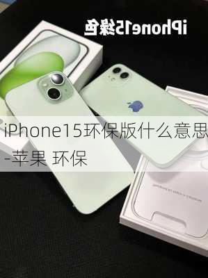 iPhone15环保版什么意思-苹果 环保