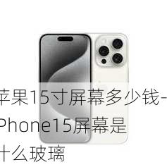 苹果15寸屏幕多少钱-iPhone15屏幕是什么玻璃