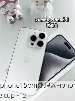 iphone15pm处理器-iphone cup -15