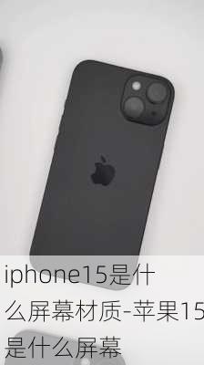 iphone15是什么屏幕材质-苹果15是什么屏幕