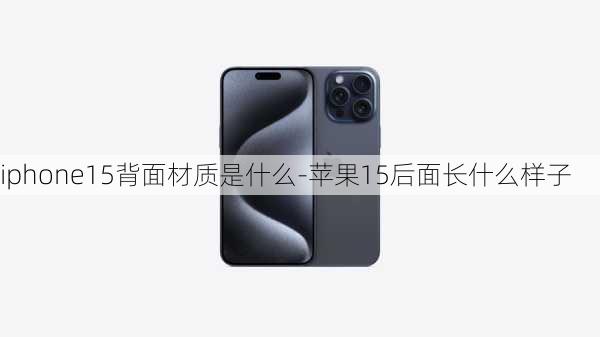 iphone15背面材质是什么-苹果15后面长什么样子