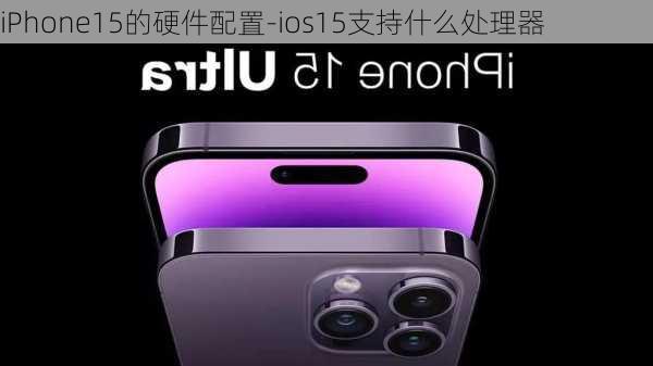 iPhone15的硬件配置-ios15支持什么处理器