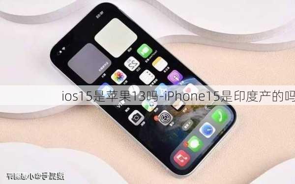 ios15是苹果13吗-iPhone15是印度产的吗