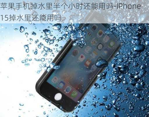 苹果手机掉水里半个小时还能用吗-IPhone15掉水里还能用吗