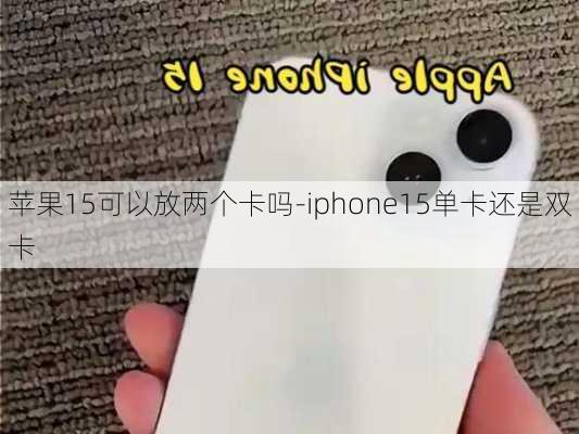 苹果15可以放两个卡吗-iphone15单卡还是双卡