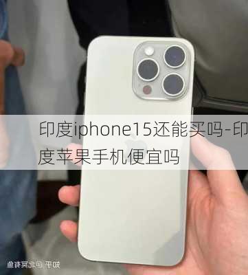 印度iphone15还能买吗-印度苹果手机便宜吗