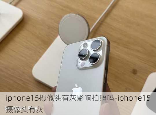 iphone15摄像头有灰影响拍照吗-iphone15摄像头有灰