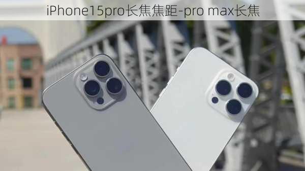 iPhone15pro长焦焦距-pro max长焦