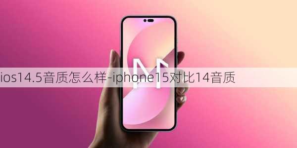 ios14.5音质怎么样-iphone15对比14音质