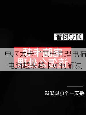 电脑太卡了怎样清理电脑-电脑越来越卡如何解决