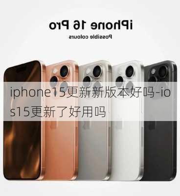 iphone15更新新版本好吗-ios15更新了好用吗