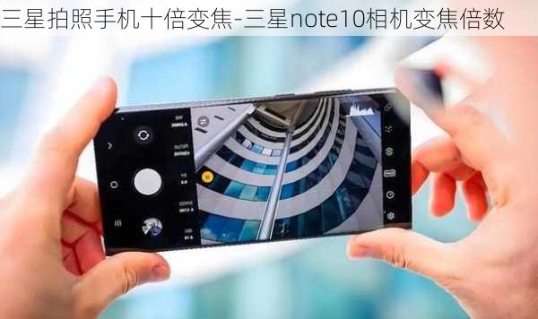 三星拍照手机十倍变焦-三星note10相机变焦倍数