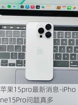 苹果15pro最新消息-iPhone15Pro问题真多