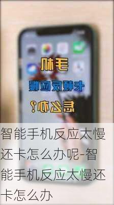 智能手机反应太慢还卡怎么办呢-智能手机反应太慢还卡怎么办