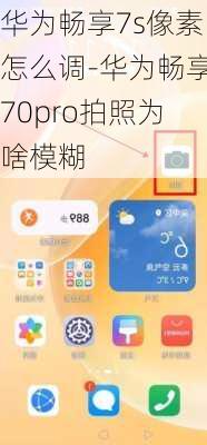 华为畅享7s像素怎么调-华为畅享70pro拍照为啥模糊