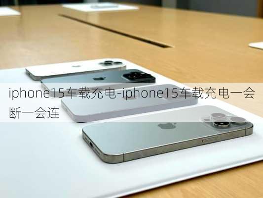 iphone15车载充电-iphone15车载充电一会断一会连