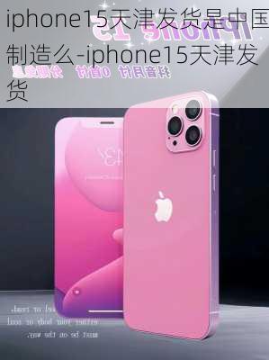 iphone15天津发货是中国制造么-iphone15天津发货