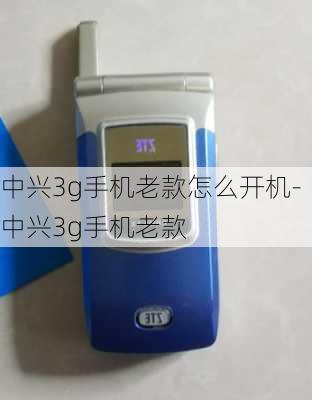 中兴3g手机老款怎么开机-中兴3g手机老款