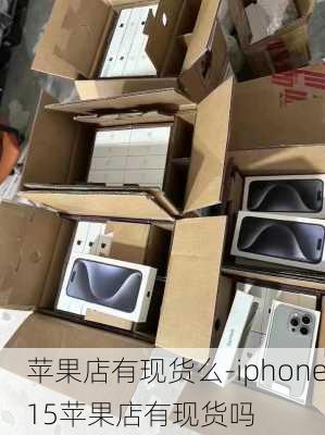 苹果店有现货么-iphone15苹果店有现货吗