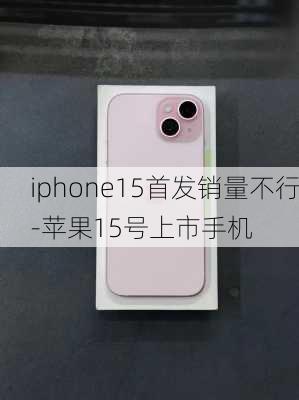 iphone15首发销量不行-苹果15号上市手机