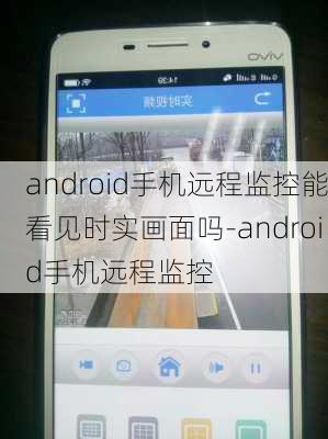 android手机远程监控能看见时实画面吗-android手机远程监控