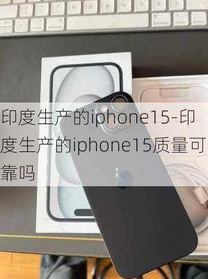 印度生产的iphone15-印度生产的iphone15质量可靠吗