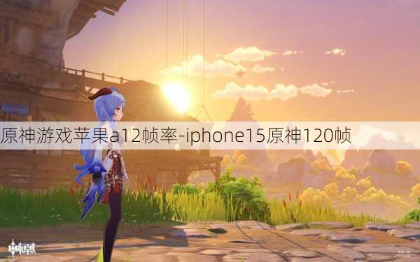 原神游戏苹果a12帧率-iphone15原神120帧