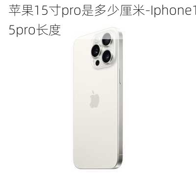 苹果15寸pro是多少厘米-Iphone15pro长度