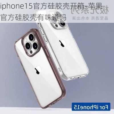 iphone15官方硅胶壳开箱-苹果官方硅胶壳有味道吗