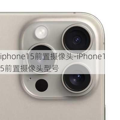 iphone15前置摄像头-iPhone15前置摄像头型号