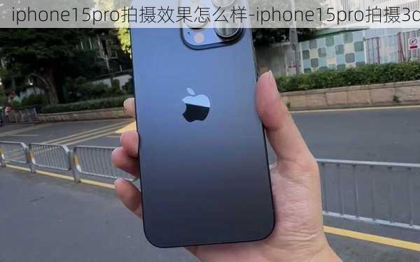 iphone15pro拍摄效果怎么样-iphone15pro拍摄3d