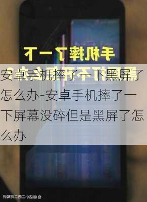 安卓手机摔了一下黑屏了怎么办-安卓手机摔了一下屏幕没碎但是黑屏了怎么办