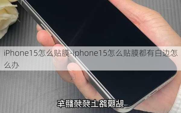 iPhone15怎么贴膜-iphone15怎么贴膜都有白边怎么办