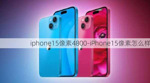 iphone15像素4800-iPhone15像素怎么样