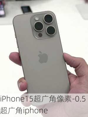 iPhone15超广角像素-0.5超广角iphone